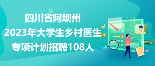 四川省阿壩州2023年大學生鄉(xiāng)村醫(yī)生專項計劃招聘108人