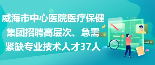威海市中心醫(yī)院醫(yī)療保健集團招聘高層次、急需緊缺專業(yè)技術(shù)人才37人