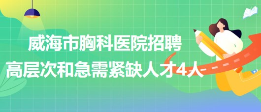 威海市胸科醫(yī)院2023年招聘高層次和急需緊缺人才4人
