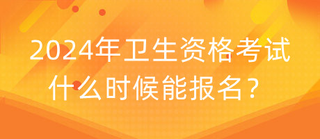 2024年衛(wèi)生資格考試什么時(shí)候能報(bào)名？