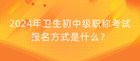 2024年衛(wèi)生初中級職稱考試報名方式是什么？