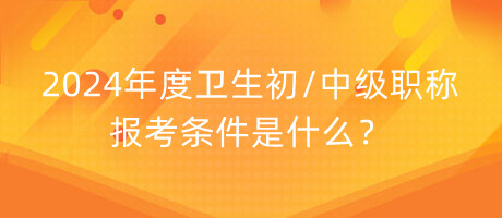 2024年度衛(wèi)生初中級(jí)職稱報(bào)考條件是什么？