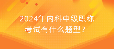 2024年內科中級職稱考試有什么題型？