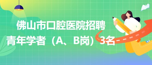 廣東省佛山市口腔醫(yī)院2023年招聘青年學者（A、B崗）3名