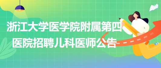 浙江大學(xué)醫(yī)學(xué)院附屬第四醫(yī)院2023年招聘兒科醫(yī)師公告