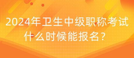 2024年衛(wèi)生中級職稱考試什么時候能報名？