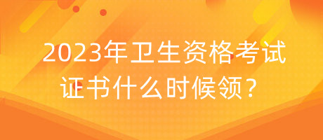 2023年衛(wèi)生資格考試證書什么時(shí)候領(lǐng)？