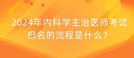 2024年內(nèi)科學(xué)主治醫(yī)師考試報(bào)名的流程是什么？