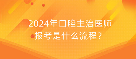 2024年口腔主治醫(yī)師報(bào)考是什么流程？