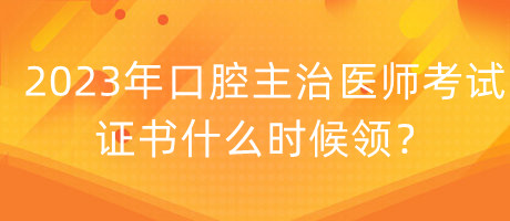 2023年口腔主治醫(yī)師考試證書什么時(shí)候領(lǐng)？