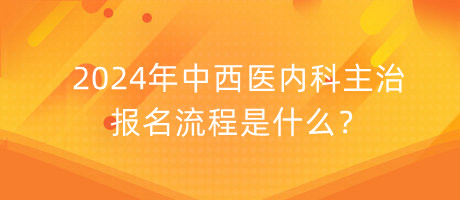 2024年中西醫(yī)內(nèi)科主治報名流程是什么？