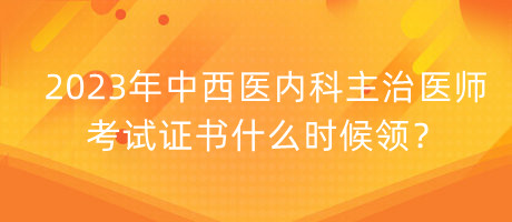 2023年中西醫(yī)內(nèi)科主治醫(yī)師考試證書什么時候領(lǐng)？