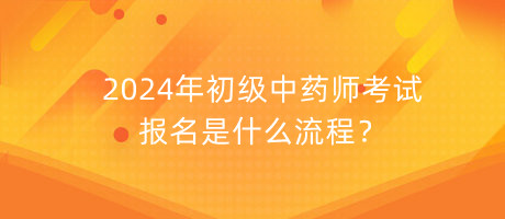 2024年初級(jí)中藥師考試報(bào)名是什么流程？