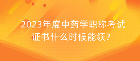 2023年度中藥學(xué)職稱考試證書(shū)什么時(shí)候能領(lǐng)？
