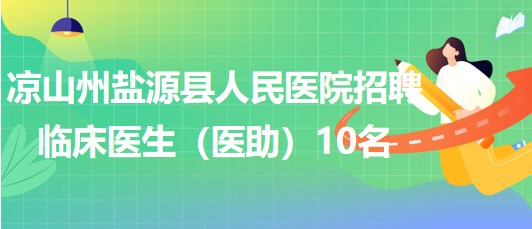 涼山州鹽源縣人民醫(yī)院2023年招聘臨床醫(yī)生（醫(yī)助）10名