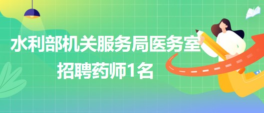 水利部機關(guān)服務(wù)局醫(yī)務(wù)室2023年招聘藥師1名