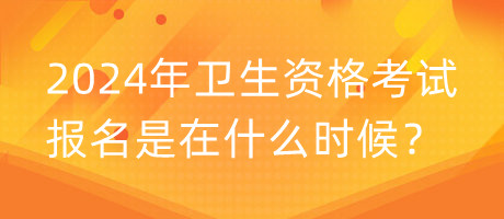 2024年衛(wèi)生資格考試報(bào)名是在什么時(shí)候？