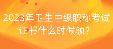 2023年衛(wèi)生中級職稱考試證書什么時候領(lǐng)？