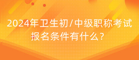 2024年衛(wèi)生初中級職稱考試報名條件有什么？