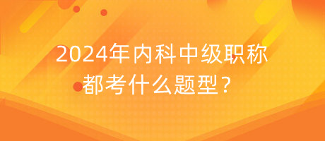 2024年內(nèi)科中級職稱都考什么題型？