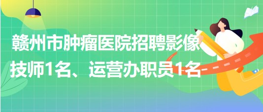 贛州市腫瘤醫(yī)院招聘勞務(wù)派遣制影像技師1名、運(yùn)營辦職員1名