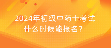 2024年初級(jí)中藥士考試什么時(shí)候能報(bào)名？
