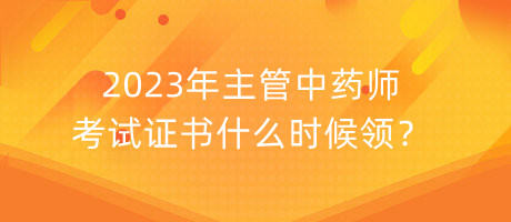 2023年主管中藥師考試證書什么時候領？