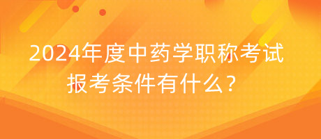 2024年度中藥學(xué)職稱考試報考條件有什么？