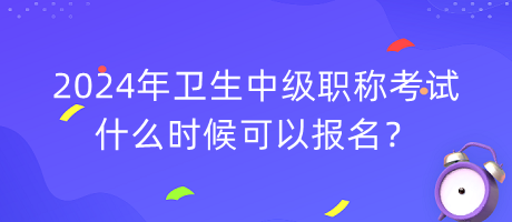 2024年衛(wèi)生中級(jí)職稱考試什么時(shí)候可以報(bào)名？