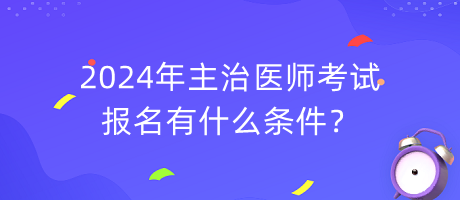 2024年主治醫(yī)師考試報(bào)名有什么條件？
