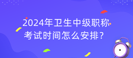 2024年衛(wèi)生中級職稱考試時間怎么安排？