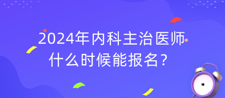 2024年內(nèi)科主治醫(yī)師什么時候能報名？