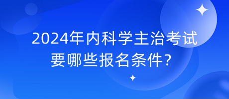 2024年內(nèi)科學(xué)主治考試要哪些報(bào)名條件？