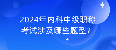 2024年內(nèi)科中級(jí)職稱(chēng)考試涉及哪些題型？