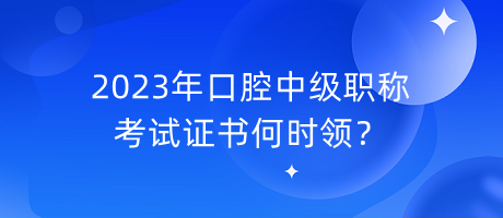 2023年口腔中級職稱考試證書何時領(lǐng)？