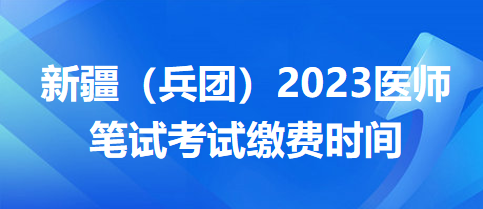 新疆兵團(tuán)醫(yī)師筆試?yán)U費(fèi)時(shí)間