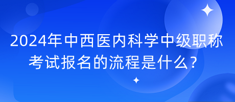 2024年中西醫(yī)內(nèi)科學(xué)中級職稱考試報名的流程是什么？