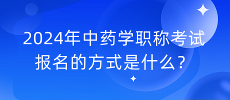 2024年中藥學職稱考試報名的方式是什么？