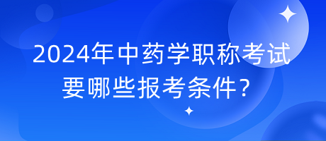 2024年中藥學(xué)職稱考試要哪些報考條件？