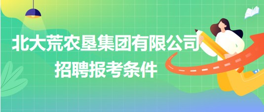 北大荒農(nóng)墾集團(tuán)有限公司2023年下半年招聘報考條件