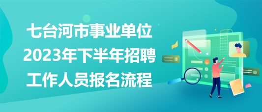 七臺河市事業(yè)單位2023年下半年招聘工作人員報名流程