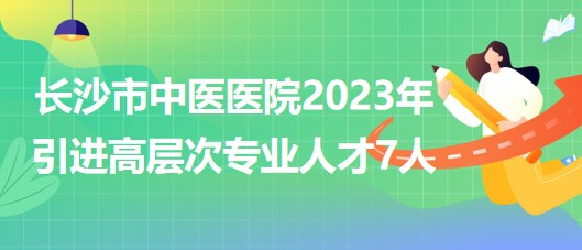 長(zhǎng)沙市中醫(yī)醫(yī)院(長(zhǎng)沙市第八醫(yī)院)2023年引進(jìn)高層次專業(yè)人才7人