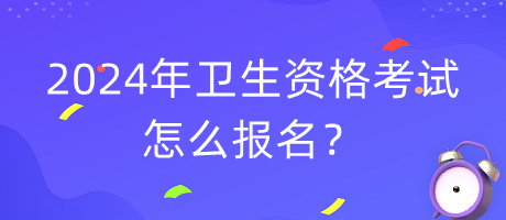 2024年衛(wèi)生資格考試怎么報名？