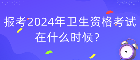 報考2024年衛(wèi)生資格考試在什么時候？
