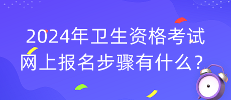 2024年衛(wèi)生資格考試網(wǎng)上報(bào)名步驟有什么？