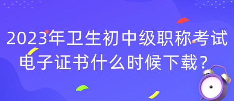 2023年衛(wèi)生初中級職稱考試電子證書什么時候下載？