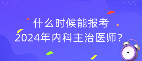 什么時候能報考2024年內(nèi)科主治醫(yī)師？