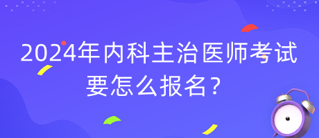 2024年內(nèi)科主治醫(yī)師考試要怎么報(bào)名？