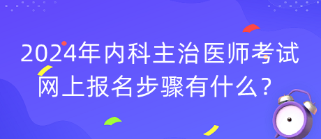 2024年內(nèi)科主治醫(yī)師考試網(wǎng)上報(bào)名步驟有什么？