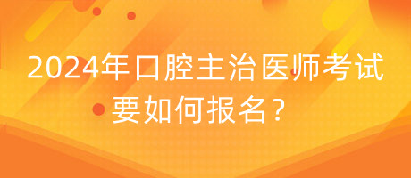 2024年口腔主治醫(yī)師考試要如何報名？